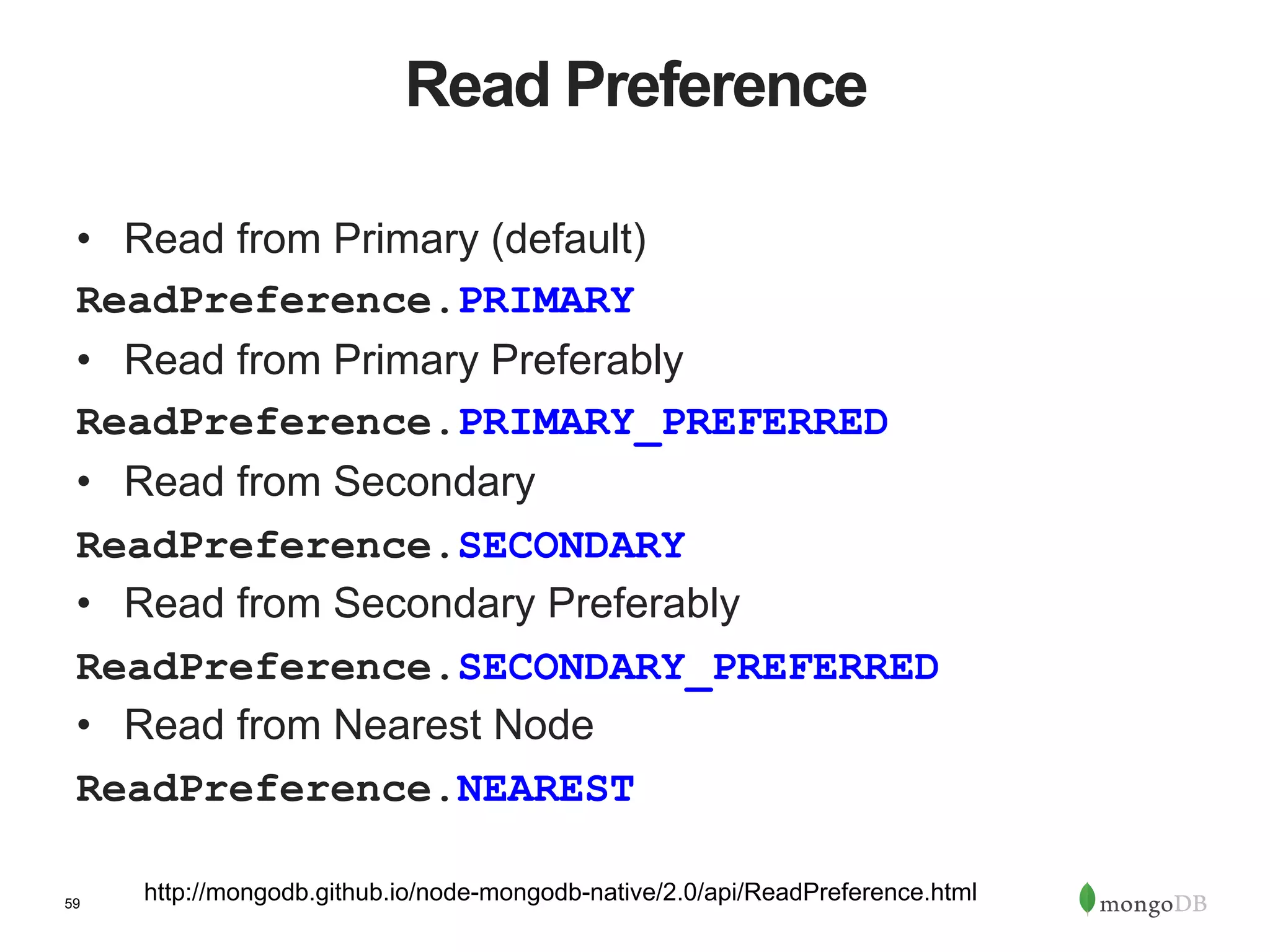 59 Read Preference •  Read from Primary (default) ReadPreference.PRIMARY •  Read from Primary Preferably ReadPreference.PRIMARY_PREFERRED •  Read from Secondary ReadPreference.SECONDARY •  Read from Secondary Preferably ReadPreference.SECONDARY_PREFERRED •  Read from Nearest Node ReadPreference.NEAREST http://mongodb.github.io/node-mongodb-native/2.0/api/ReadPreference.html 
