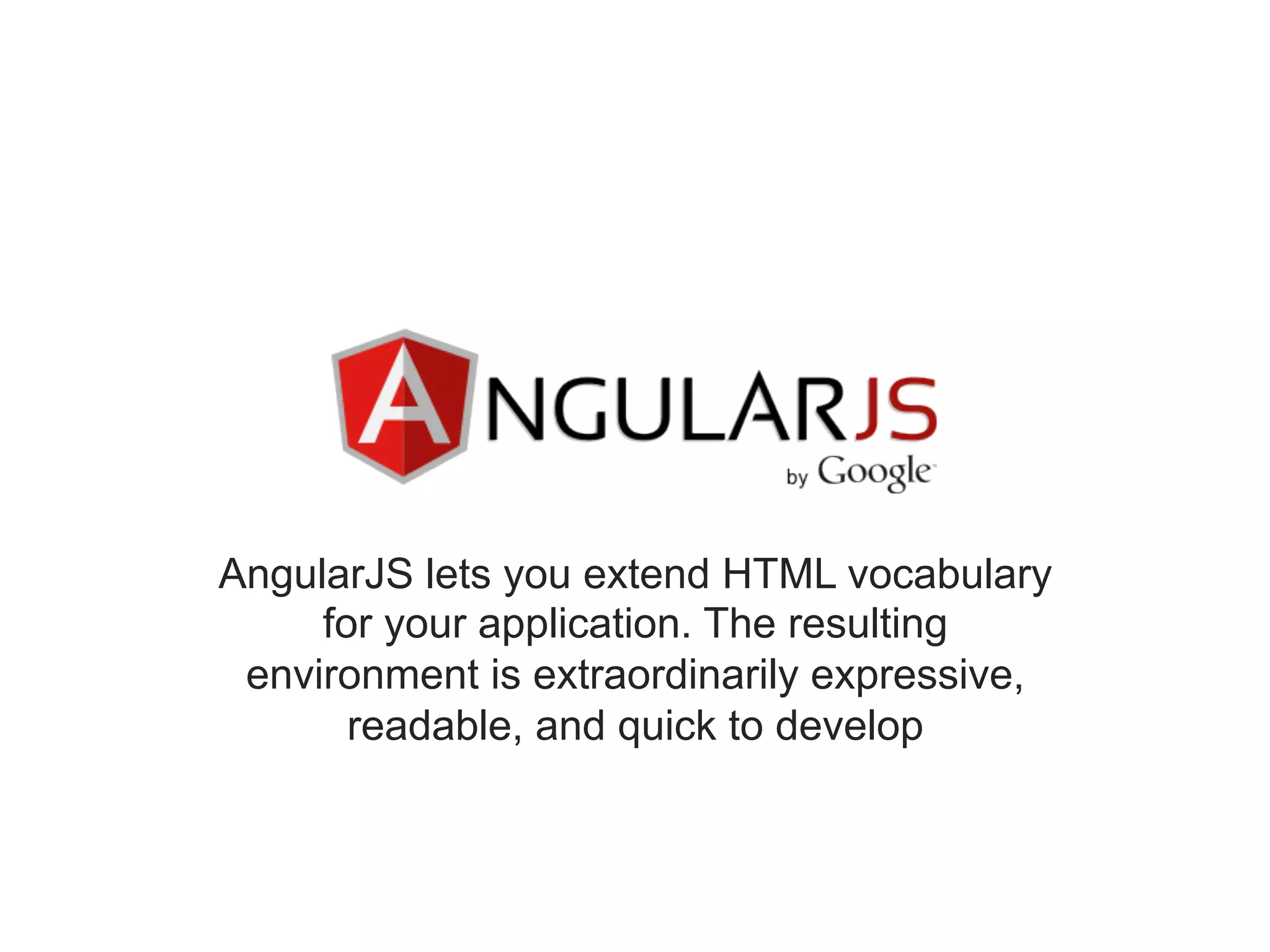 AngularJS lets you extend HTML vocabulary for your application. The resulting environment is extraordinarily expressive, readable, and quick to develop 