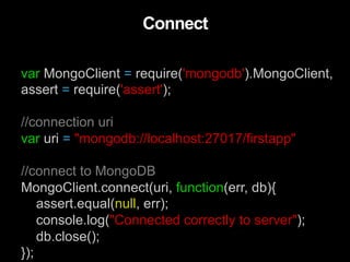 var MongoClient = require('mongodb').MongoClient,
assert = require('assert');
//connection uri
var uri = "mongodb://localhost:27017/firstapp"
//connect to MongoDB
MongoClient.connect(uri, function(err, db){
assert.equal(null, err);
console.log("Connected correctly to server");
db.close();
});
Connect
 