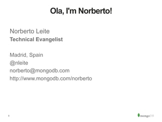 3
Ola, I'm Norberto!
Norberto Leite
Technical Evangelist
Madrid, Spain
@nleite
norberto@mongodb.com
http://www.mongodb.com/norberto
 