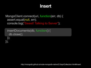 MongoClient.connect(uri, function(err, db) {
assert.equal(null, err);
console.log("Sweet! Talking to Server");
insertDocuments(db, function() {
db.close();
});
});
Insert
http://mongodb.github.io/node-mongodb-native/2.0/api/Collection.html#insert
 