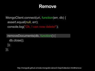 Remove
MongoClient.connect(uri, function(err, db) {
assert.equal(null, err);
console.log("Ok, I can now delete!");
removeDocuments(db, function() {
db.close();
});
});
http://mongodb.github.io/node-mongodb-native/2.0/api/Collection.html#remove
 