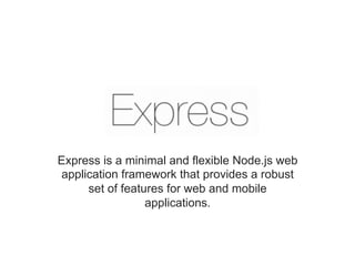 Express is a minimal and flexible Node.js web
application framework that provides a robust
set of features for web and mobile
applications.
 