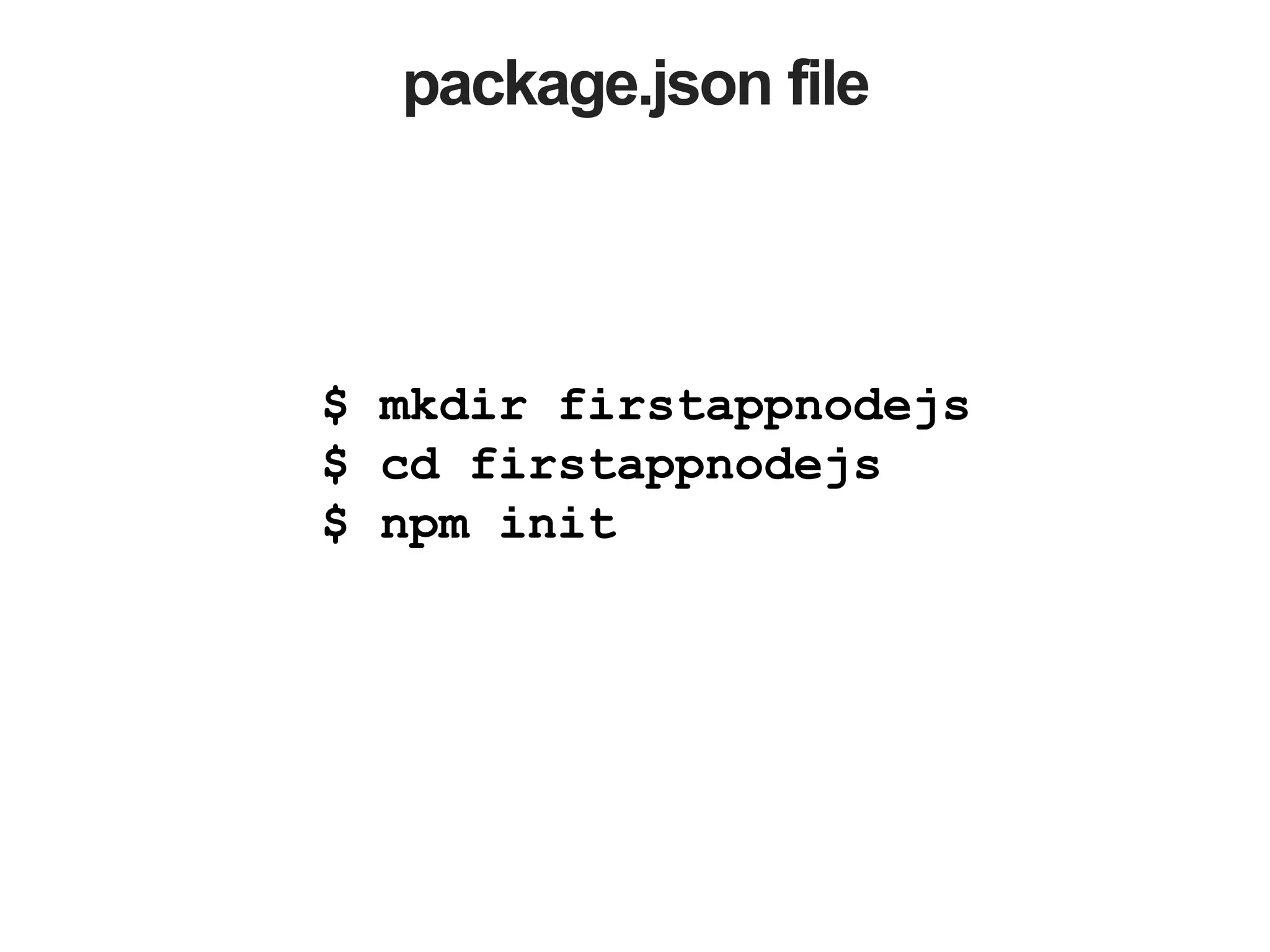 package.json file
$ mkdir firstappnodejs
$ cd firstappnodejs
$ npm init
 
