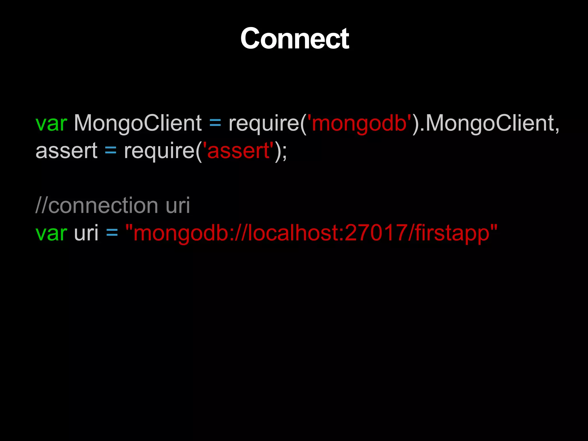 var MongoClient = require('mongodb').MongoClient,
assert = require('assert');
//connection uri
var uri = "mongodb://localhost:27017/firstapp"
Connect
 