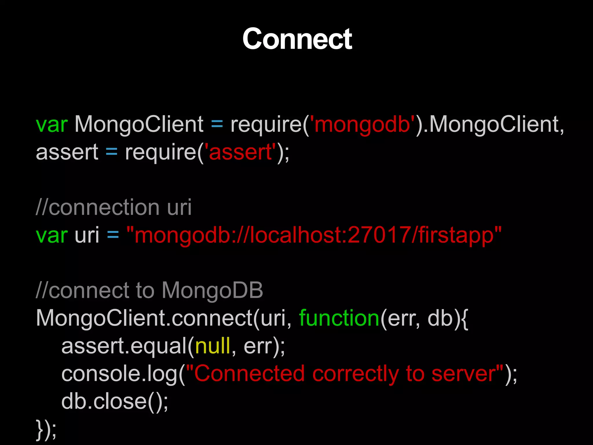var MongoClient = require('mongodb').MongoClient,
assert = require('assert');
//connection uri
var uri = "mongodb://localhost:27017/firstapp"
//connect to MongoDB
MongoClient.connect(uri, function(err, db){
assert.equal(null, err);
console.log("Connected correctly to server");
db.close();
});
Connect
 