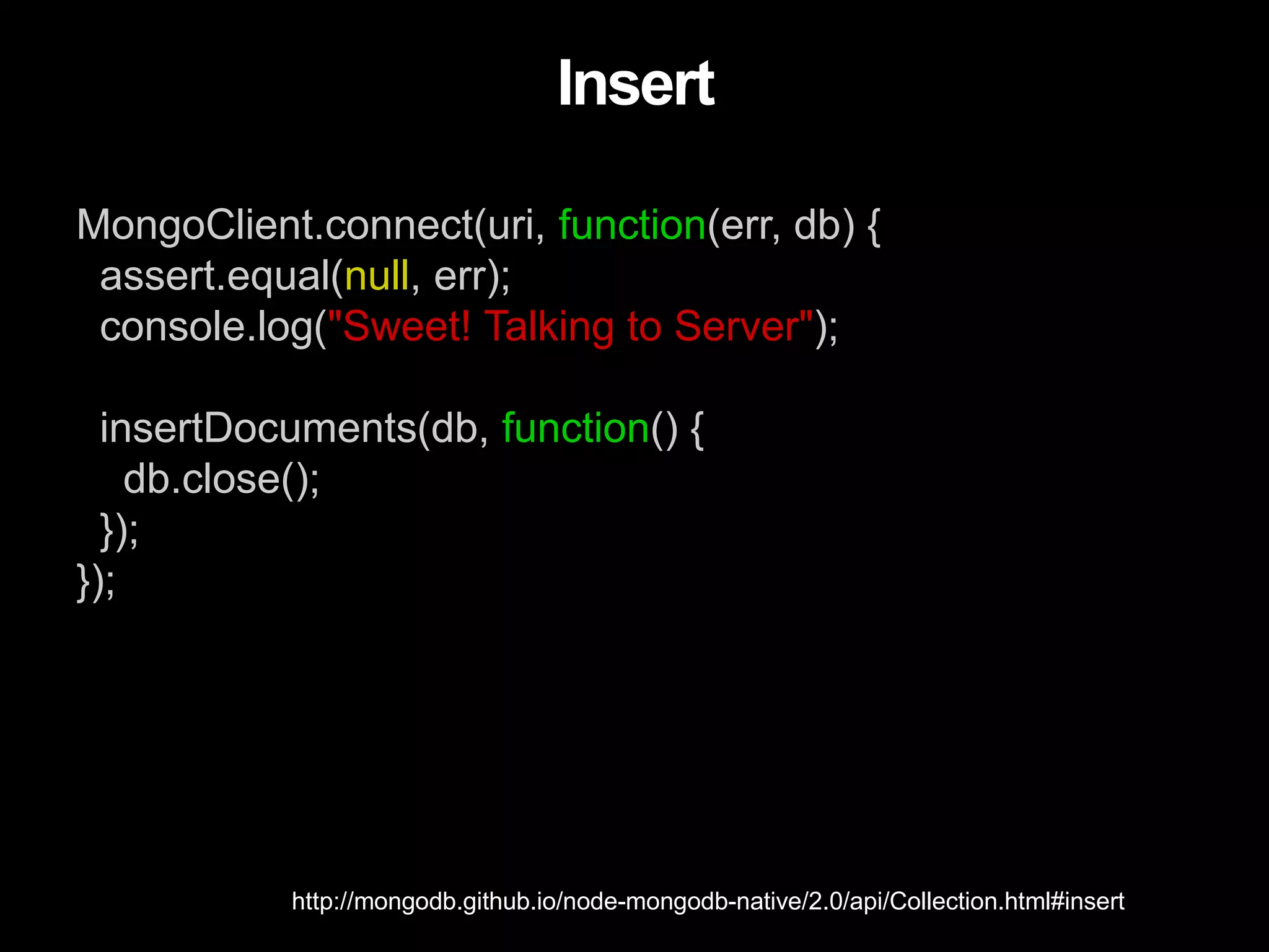 MongoClient.connect(uri, function(err, db) {
assert.equal(null, err);
console.log("Sweet! Talking to Server");
insertDocuments(db, function() {
db.close();
});
});
Insert
http://mongodb.github.io/node-mongodb-native/2.0/api/Collection.html#insert
 
