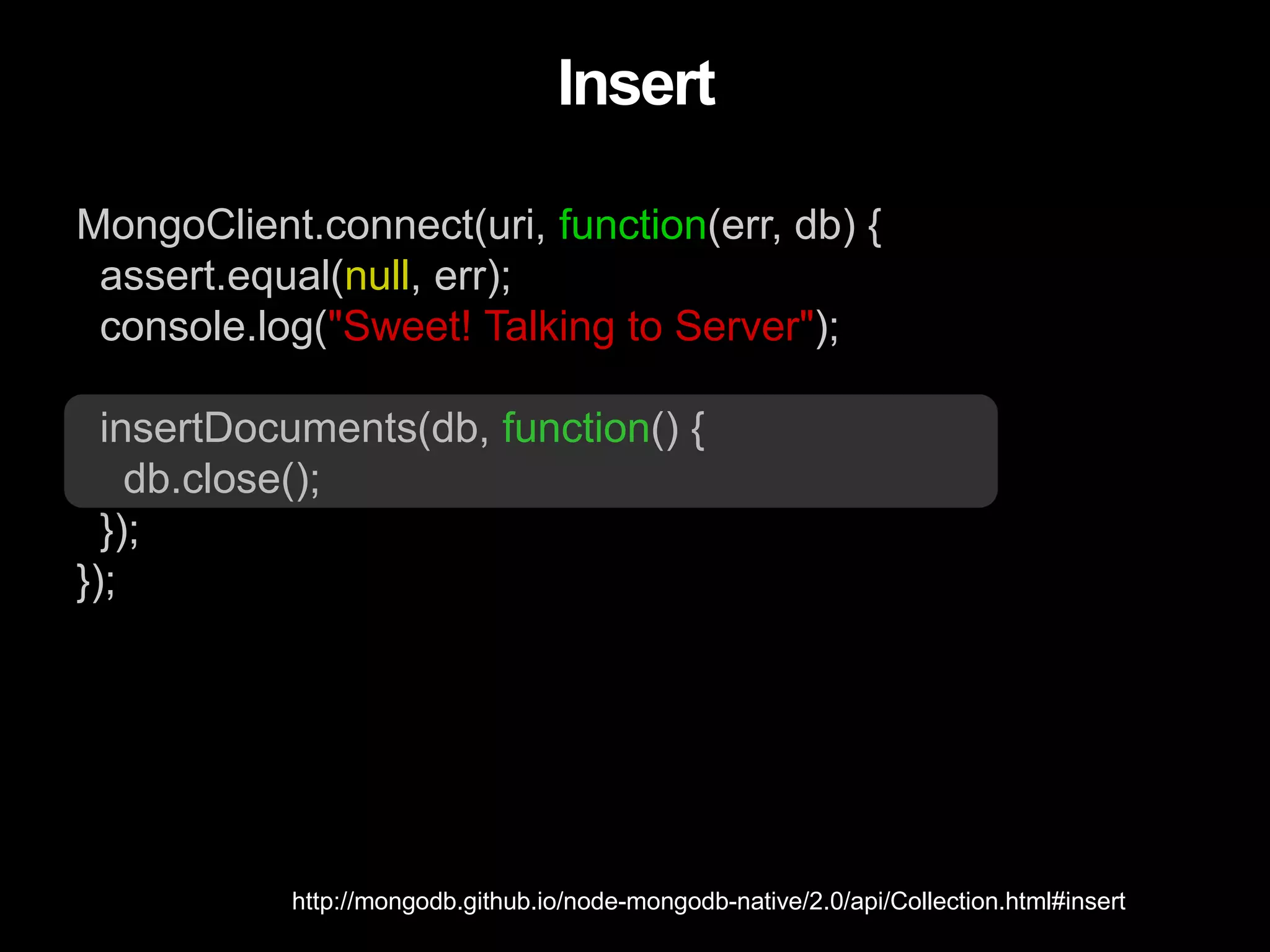 MongoClient.connect(uri, function(err, db) {
assert.equal(null, err);
console.log("Sweet! Talking to Server");
insertDocuments(db, function() {
db.close();
});
});
Insert
http://mongodb.github.io/node-mongodb-native/2.0/api/Collection.html#insert
 