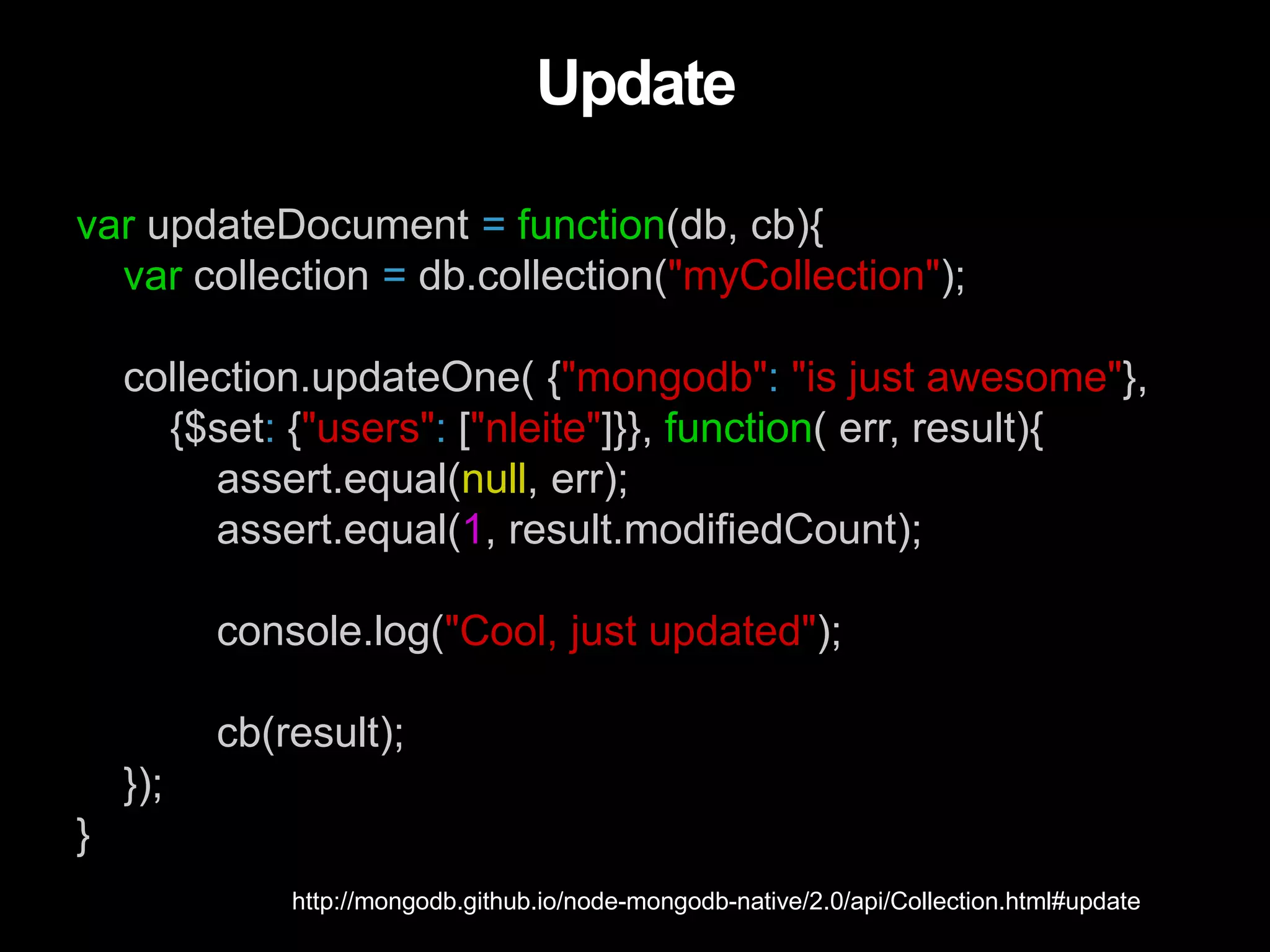 var updateDocument = function(db, cb){
var collection = db.collection("myCollection");
collection.updateOne( {"mongodb": "is just awesome"},
{$set: {"users": ["nleite"]}}, function( err, result){
assert.equal(null, err);
assert.equal(1, result.modifiedCount);
console.log("Cool, just updated");
cb(result);
});
}
Update
http://mongodb.github.io/node-mongodb-native/2.0/api/Collection.html#update
 