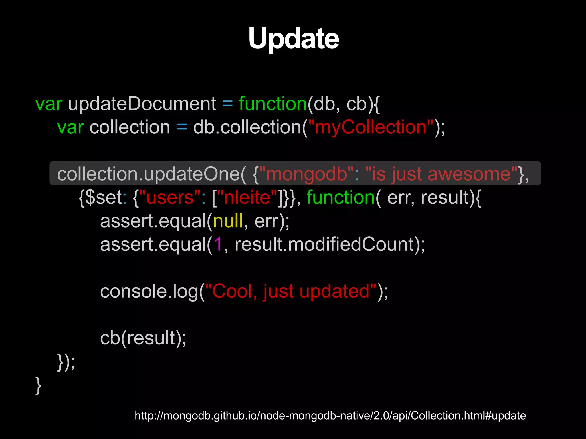 var updateDocument = function(db, cb){
var collection = db.collection("myCollection");
collection.updateOne( {"mongodb": "is just awesome"},
{$set: {"users": ["nleite"]}}, function( err, result){
assert.equal(null, err);
assert.equal(1, result.modifiedCount);
console.log("Cool, just updated");
cb(result);
});
}
Update
http://mongodb.github.io/node-mongodb-native/2.0/api/Collection.html#update
 