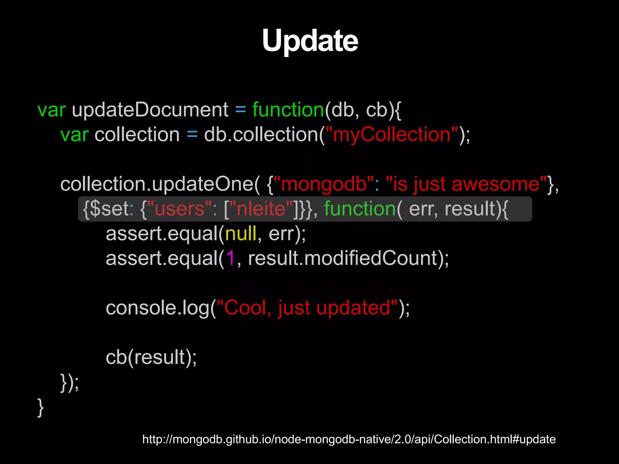 var updateDocument = function(db, cb){
var collection = db.collection("myCollection");
collection.updateOne( {"mongodb": "is just awesome"},
{$set: {"users": ["nleite"]}}, function( err, result){
assert.equal(null, err);
assert.equal(1, result.modifiedCount);
console.log("Cool, just updated");
cb(result);
});
}
Update
http://mongodb.github.io/node-mongodb-native/2.0/api/Collection.html#update
 