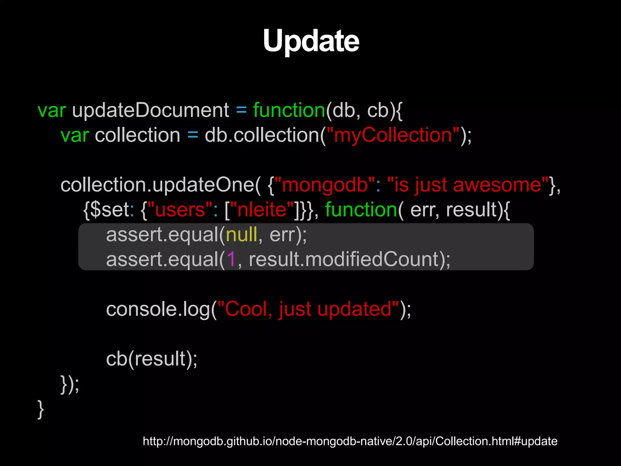 var updateDocument = function(db, cb){
var collection = db.collection("myCollection");
collection.updateOne( {"mongodb": "is just awesome"},
{$set: {"users": ["nleite"]}}, function( err, result){
assert.equal(null, err);
assert.equal(1, result.modifiedCount);
console.log("Cool, just updated");
cb(result);
});
}
Update
http://mongodb.github.io/node-mongodb-native/2.0/api/Collection.html#update
 