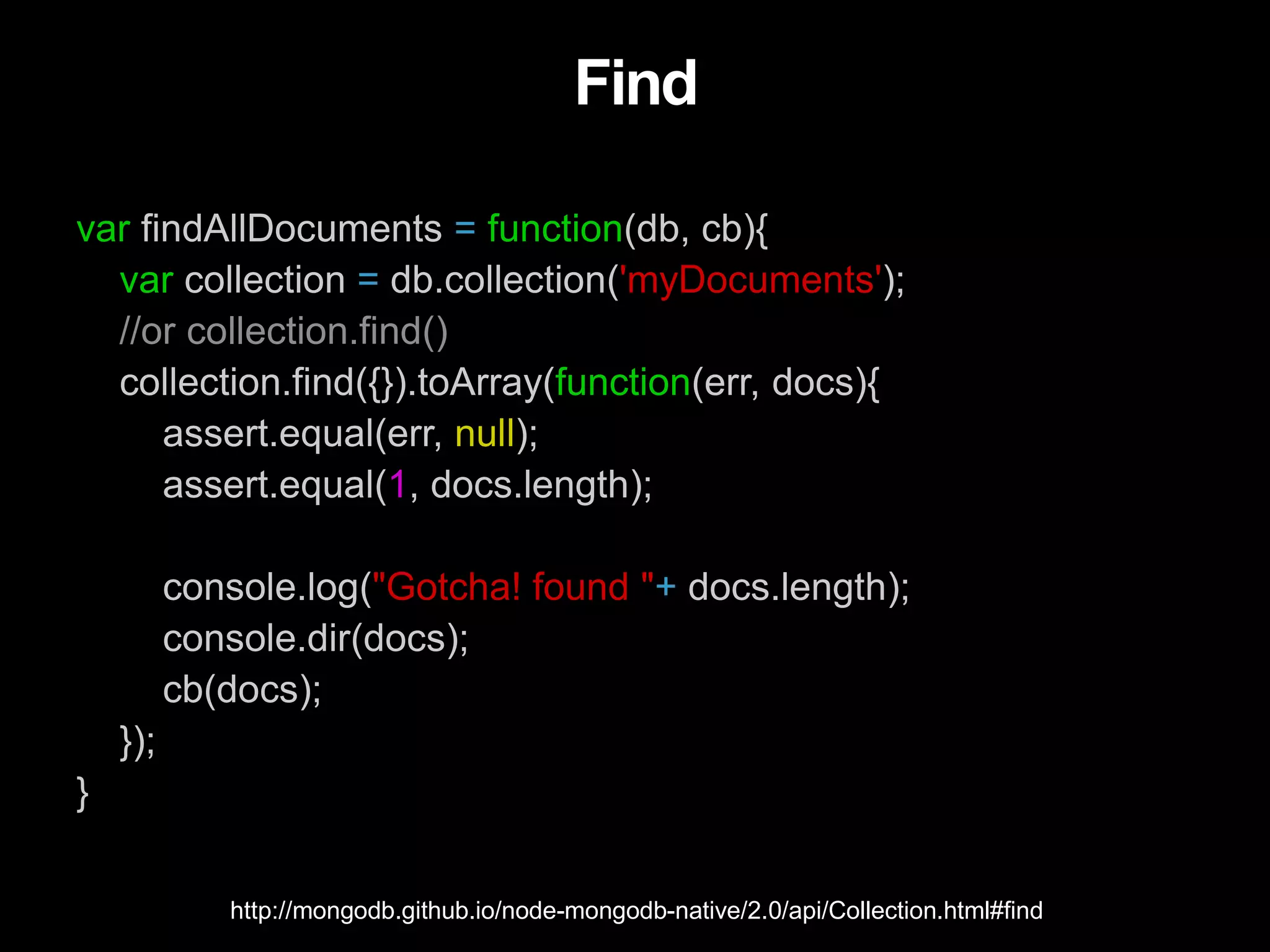 Find
var findAllDocuments = function(db, cb){
var collection = db.collection('myDocuments');
//or collection.find()
collection.find({}).toArray(function(err, docs){
assert.equal(err, null);
assert.equal(1, docs.length);
console.log("Gotcha! found "+ docs.length);
console.dir(docs);
cb(docs);
});
}
http://mongodb.github.io/node-mongodb-native/2.0/api/Collection.html#find
 