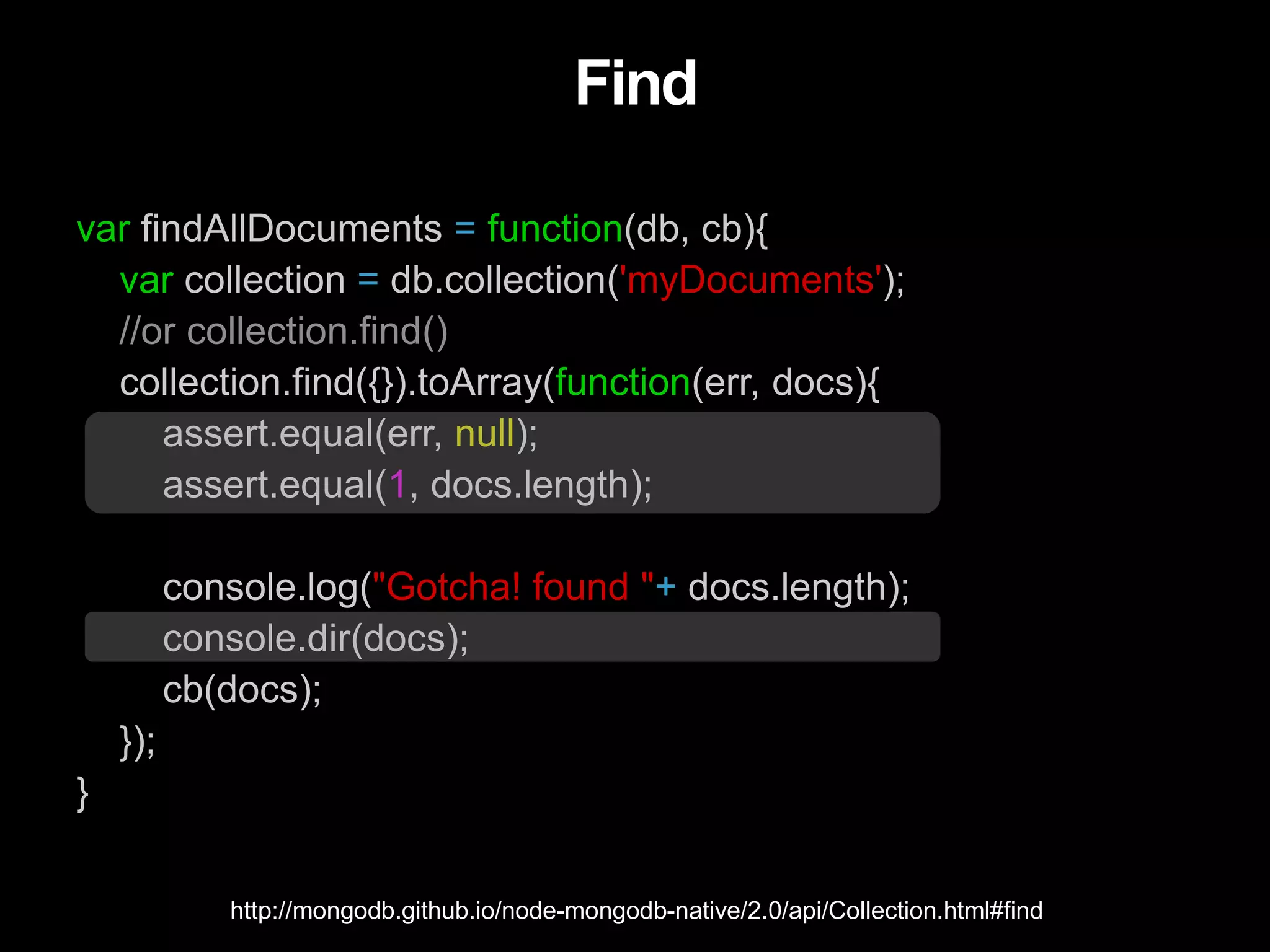Find
var findAllDocuments = function(db, cb){
var collection = db.collection('myDocuments');
//or collection.find()
collection.find({}).toArray(function(err, docs){
assert.equal(err, null);
assert.equal(1, docs.length);
console.log("Gotcha! found "+ docs.length);
console.dir(docs);
cb(docs);
});
}
http://mongodb.github.io/node-mongodb-native/2.0/api/Collection.html#find
 