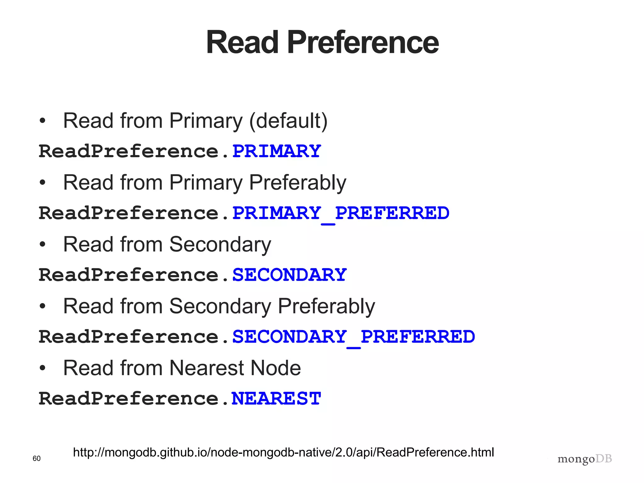 60
Read Preference
• Read from Primary (default)
ReadPreference.PRIMARY
• Read from Primary Preferably
ReadPreference.PRIMARY_PREFERRED
• Read from Secondary
ReadPreference.SECONDARY
• Read from Secondary Preferably
ReadPreference.SECONDARY_PREFERRED
• Read from Nearest Node
ReadPreference.NEAREST
http://mongodb.github.io/node-mongodb-native/2.0/api/ReadPreference.html
 