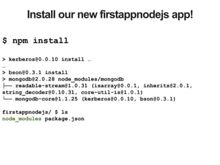 Install our new firstappnodejs app!
$ npm install
> kerberos@0.0.10 install …
…
> bson@0.3.1 install
> mongodb@2.0.28 node_modules/mongodb
├── readable-stream@1.0.31 (isarray@0.0.1, inherits@2.0.1,
string_decoder@0.10.31, core-util-is@1.0.1)
└── mongodb-core@1.1.25 (kerberos@0.0.10, bson@0.3.1)
firstappnodejs/ $ ls
node_modules package.json
 