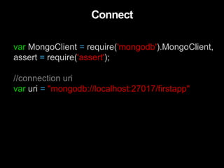 var MongoClient = require('mongodb').MongoClient,
assert = require('assert');
//connection uri
var uri = "mongodb://localhost:27017/firstapp"
Connect
 