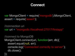 var MongoClient = require('mongodb').MongoClient,
assert = require('assert');
//connection uri
var uri = "mongodb://localhost:27017/firstapp"
//connect to MongoDB
MongoClient.connect(uri, function(err, db){
assert.equal(null, err);
console.log("Connected correctly to server");
db.close();
});
Connect
 