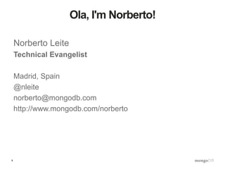 4
Ola, I'm Norberto!
Norberto Leite
Technical Evangelist
Madrid, Spain
@nleite
norberto@mongodb.com
http://www.mongodb.com/norberto
 