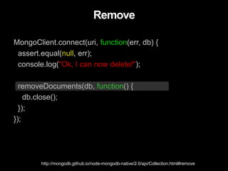 Remove
MongoClient.connect(uri, function(err, db) {
assert.equal(null, err);
console.log("Ok, I can now delete!");
removeDocuments(db, function() {
db.close();
});
});
http://mongodb.github.io/node-mongodb-native/2.0/api/Collection.html#remove
 