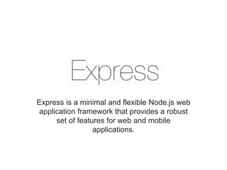 Express is a minimal and flexible Node.js web
application framework that provides a robust
set of features for web and mobile
applications.
 