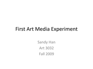 First Art Media Experiment
Sandy Han
Art 3032
Fall 2009
 
