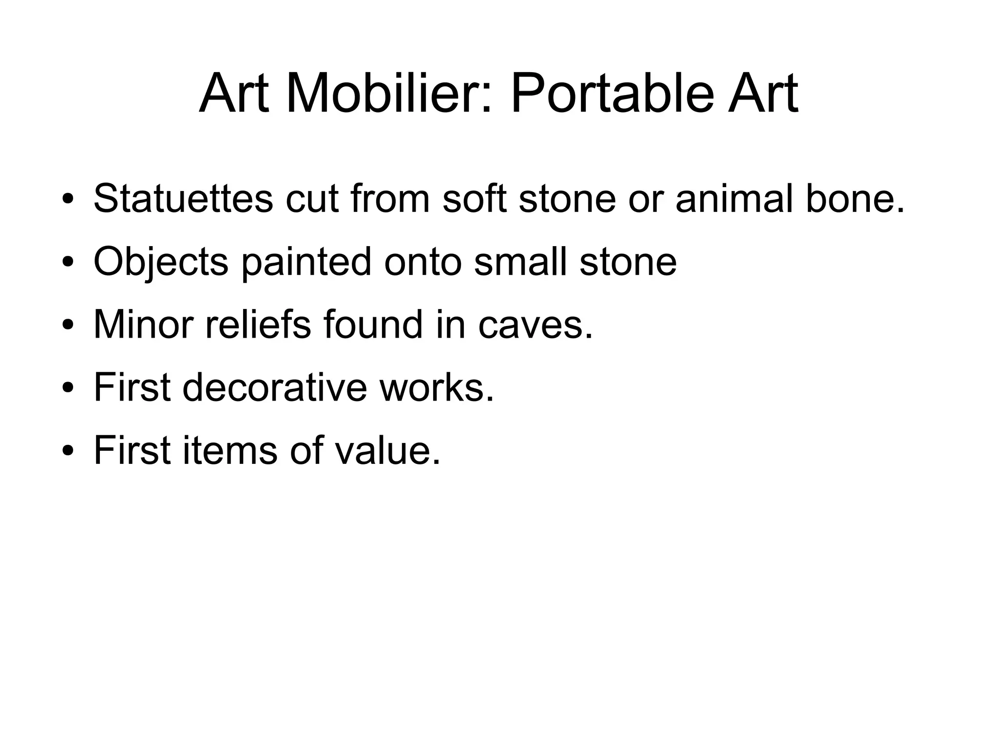 Art Mobilier: Portable Art
● Statuettes cut from soft stone or animal bone.
● Objects painted onto small stone
● Minor reliefs found in caves.
● First decorative works.
● First items of value.
 