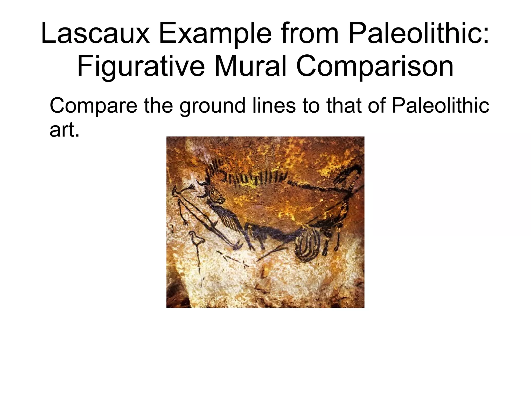 Lascaux Example from Paleolithic:
Figurative Mural Comparison
Compare the ground lines to that of Paleolithic
art.
 