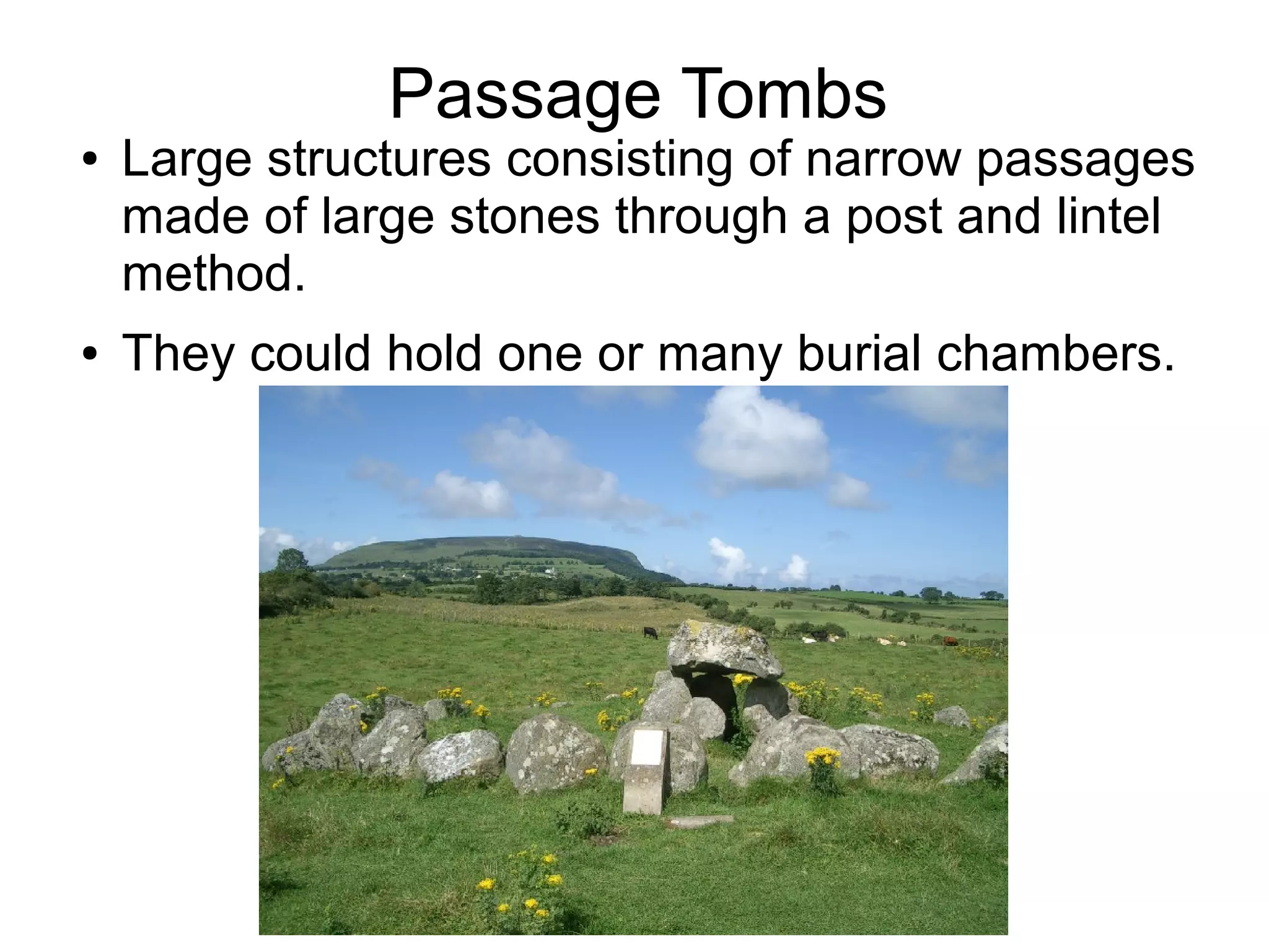 Passage Tombs
● Large structures consisting of narrow passages
made of large stones through a post and lintel
method.
● They could hold one or many burial chambers.
 
