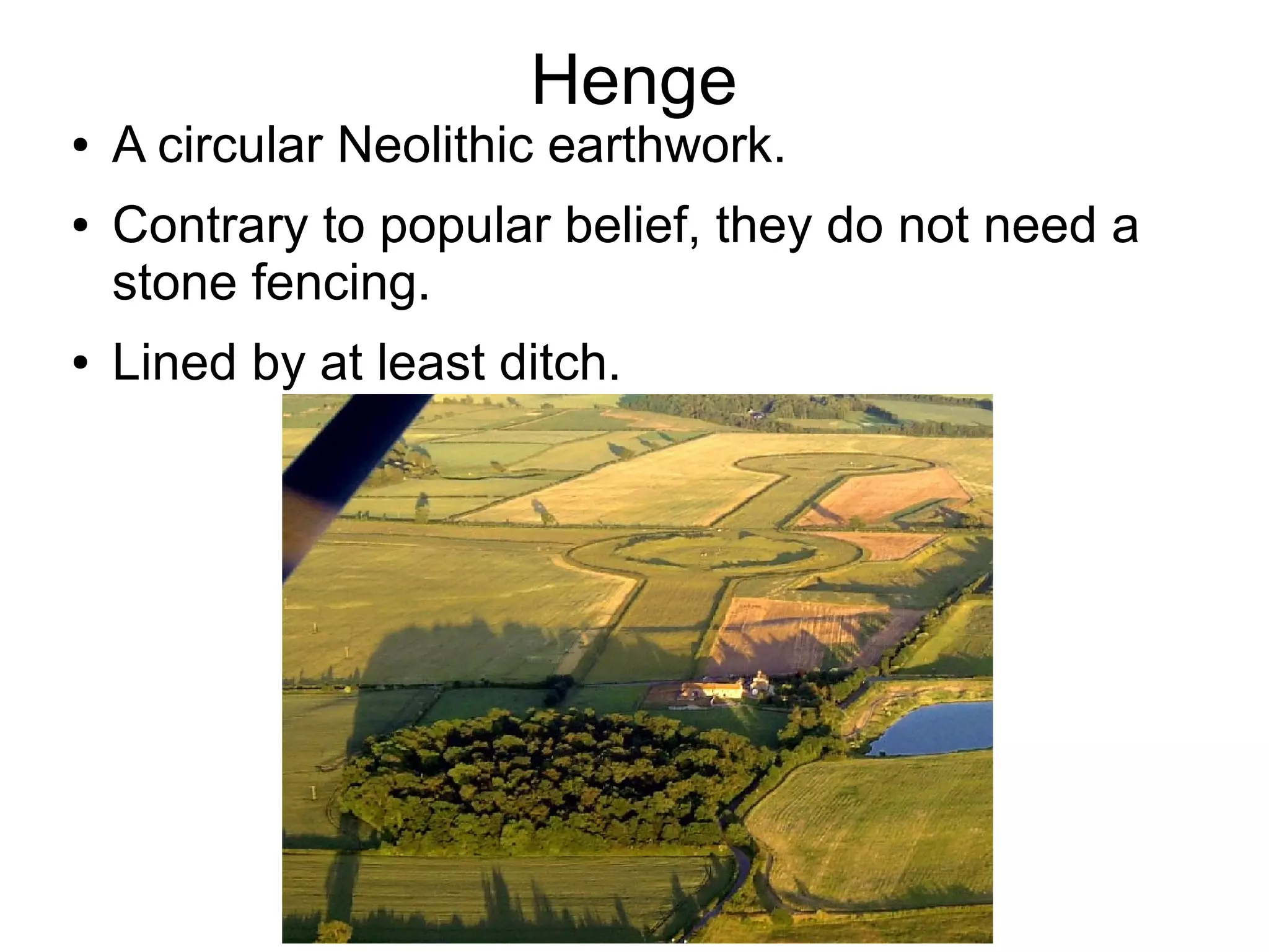 Henge
● A circular Neolithic earthwork.
● Contrary to popular belief, they do not need a
stone fencing.
● Lined by at least ditch.
 