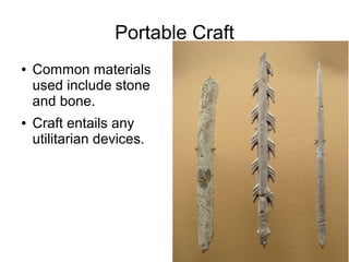 Portable Craft
● Common materials
used include stone
and bone.
● Craft entails any
utilitarian devices.
 