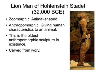 Lion Man of Hohlenstein Stadel
(32,000 BCE)
● Zoomorphic: Animal-shaped
● Anthropomorphic: Giving human
characteristics to an animal.
● This is the oldest
anthropomorphic sculpture in
existence.
● Carved from ivory.
 