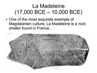 La Madeleine
(17,000 BCE – 10,000 BCE)
● One of the most exquisite example of
Magdalanien culture, La Madeleine is a rock
shelter found in France.
 