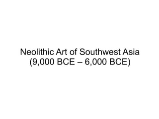 Neolithic Art of Southwest Asia
(9,000 BCE – 6,000 BCE)
 