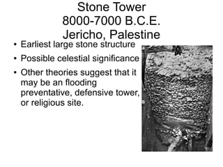 Stone Tower
8000-7000 B.C.E.
Jericho, Palestine
● Earliest large stone structure
● Possible celestial significance
● Other theories suggest that it
may be an flooding
preventative, defensive tower,
or religious site.
 