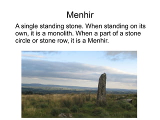 Menhir
A single standing stone. When standing on its
own, it is a monolith. When a part of a stone
circle or stone row, it is a Menhir.
 