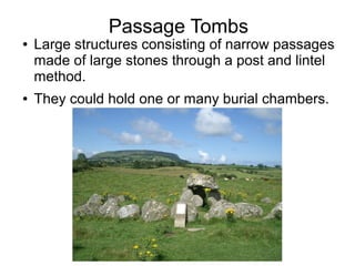 Passage Tombs
● Large structures consisting of narrow passages
made of large stones through a post and lintel
method.
● They could hold one or many burial chambers.
 