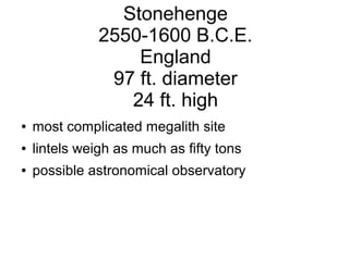 Stonehenge
2550-1600 B.C.E.
England
97 ft. diameter
24 ft. high
● most complicated megalith site
● lintels weigh as much as fifty tons
● possible astronomical observatory
 