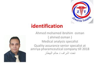 identification
Ahmed mohamed ibrahim osman
( ahmed osman )
Medical analysis specalist
Quality assurance senior specalist at
amriya pharamceutical company till 2018
البيطار حاتم د اشراف تحت