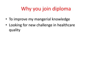 Why you join diploma
• To improve my mangerial knowledge
• Looking for new challenge in healthcare
quality