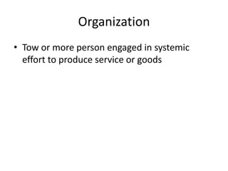 Organization
• Tow or more person engaged in systemic
effort to produce service or goods