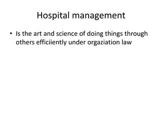 Hospital management
• Is the art and science of doing things through
others efficiiently under orgaziation law
