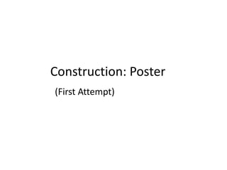 Construction: Poster
(First Attempt)
 