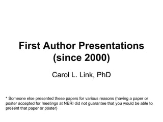 First Author Presentations (since 2000) Carol L. Link, PhD * Someone else presented these papers for various reasons (having a paper or poster accepted for meetings at NERI did not guarantee that you would be able to present that paper or poster) 
