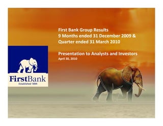 First Bank Group Results
9 Months ended 31 December 2009 & 
Quarter ended 31 March 2010 

Presentation to Analysts and Investors
Presentation to Analysts and Investors
April 30, 2010 
 