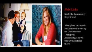 Abbi Liske
Nashville Community
High School
Abbi plans to attends
McKendree University
for Occupational
Therapy &
Accounting. She will
be playing softball
there.
 