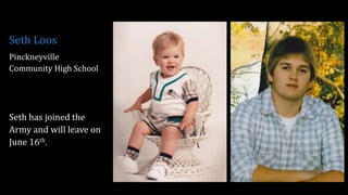 Seth Loos
Pinckneyville
Community High School
Seth has joined the
Army and will leave on
June 16th.
 