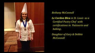 Bethany McConnell
Le Cordon Bleu in St. Louis as a
Certified Pastry Chef with
certifications in Patisserie and
baking .
Daughter of Gary & Debbie
McConnell
 
