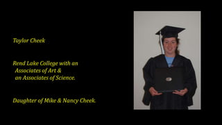 Taylor Cheek
Rend Lake College with an
Associates of Art &
an Associates of Science.
Daughter of Mike & Nancy Cheek.
 