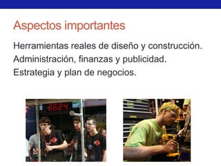 Aspectos importantes
Herramientas reales de diseño y construcción.
Administración, finanzas y publicidad.
Estrategia y plan de negocios.
 